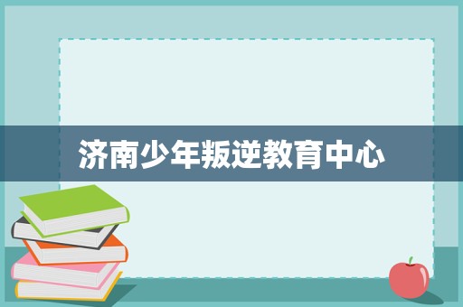 濟南少年叛逆教育中心 專業引導與科學管理，助力青春期成長